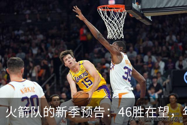 火箭队的新季预告：46胜在望，年轻力量能否觉醒？