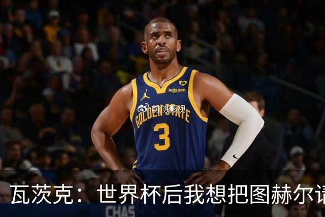 瓦茨克：世界杯后我想把图赫尔请来，但一切太复杂了