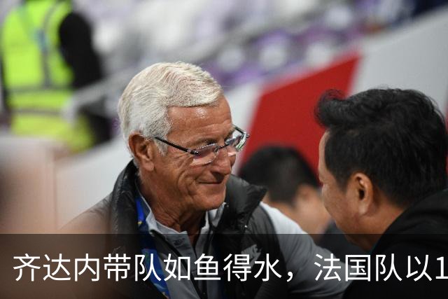 齐达内带队如鱼得水，法国队以1-0击败比利时迎连胜
